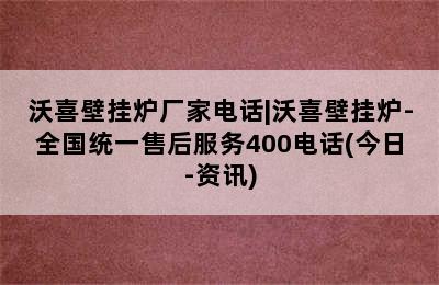 沃喜壁挂炉厂家电话|沃喜壁挂炉-全国统一售后服务400电话(今日-资讯)